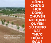 CÔNG CHỨNG HỢP ĐỒNG CHUYỂN NHƯỢNG QUYỀN SỬ DỤNG ĐẤT PHẢI THỰC HIỆN Ở ĐÂU