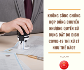 KHÔNG CÔNG CHỨNG HỢP ĐỒNG CHUYỂN NHƯỢNG QUYỀN SỬ DỤNG ĐẤT DO DỊCH COVID-19 THÌ XỬ LÝ NHƯ THẾ NÀO